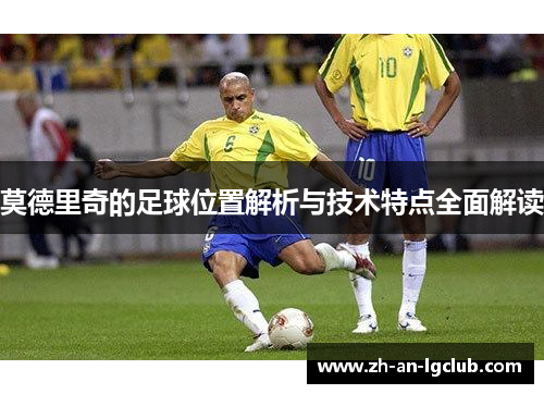 莫德里奇的足球位置解析与技术特点全面解读 莫德里奇的足球位置解析与技术特点全面解读