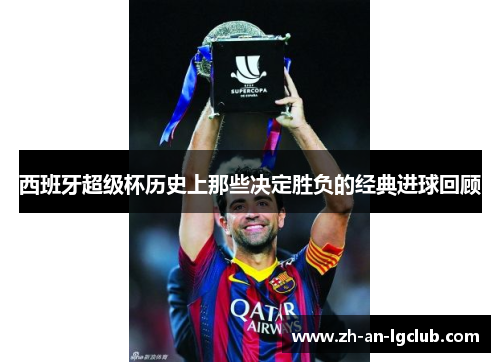 西班牙超级杯历史上那些决定胜负的经典进球回顾 西班牙超级杯历史上那些决定胜负的经典进球回顾