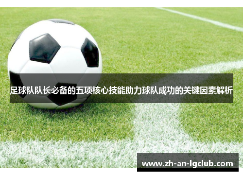 足球队队长必备的五项核心技能助力球队成功的关键因素解析 足球队队长必备的五项核心技能助力球队成功的关键因素解析