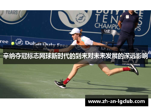 辛纳夺冠标志网球新时代的到来对未来发展的深远影响 辛纳夺冠标志网球新时代的到来对未来发展的深远影响