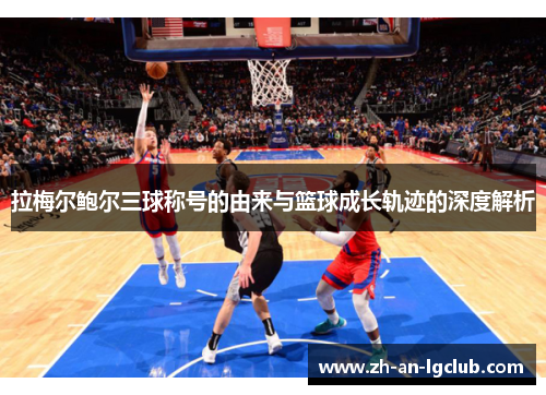 拉梅尔鲍尔三球称号的由来与篮球成长轨迹的深度解析
