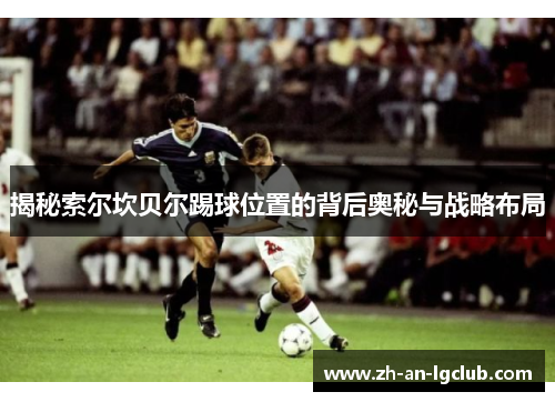 揭秘索尔坎贝尔踢球位置的背后奥秘与战略布局 揭秘索尔坎贝尔踢球位置的背后奥秘与战略布局