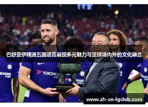巴舒亚伊精通五国语言展现多元魅力与足球场内外的文化融合 巴舒亚伊精通五国语言展现多元魅力与足球场内外的文化融合