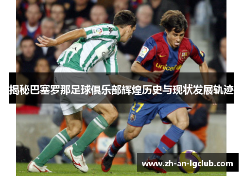 揭秘巴塞罗那足球俱乐部辉煌历史与现状发展轨迹 揭秘巴塞罗那足球俱乐部辉煌历史与现状发展轨迹