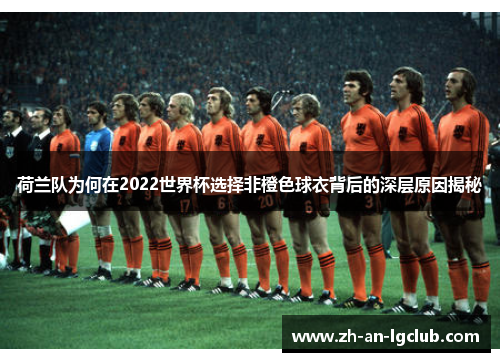 荷兰队为何在2022世界杯选择非橙色球衣背后的深层原因揭秘 荷兰队为何在2022世界杯选择非橙色球衣背后的深层原因揭秘