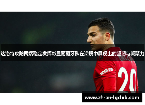 达洛特攻防两端稳定发挥彰显葡萄牙队在逆境中展现出的坚韧与凝聚力 达洛特攻防两端稳定发挥彰显葡萄牙队在逆境中展现出的坚韧与凝聚力