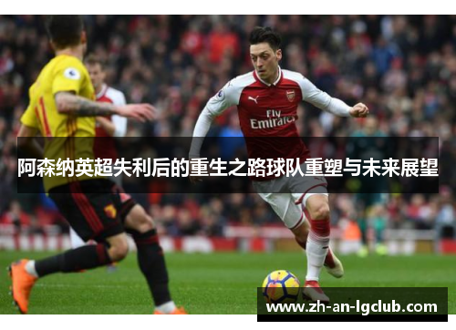 阿森纳英超失利后的重生之路球队重塑与未来展望 阿森纳英超失利后的重生之路球队重塑与未来展望