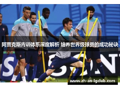 阿贾克斯青训体系深度解析 培养世界级球员的成功秘诀 阿贾克斯青训体系深度解析 培养世界级球员的成功秘诀