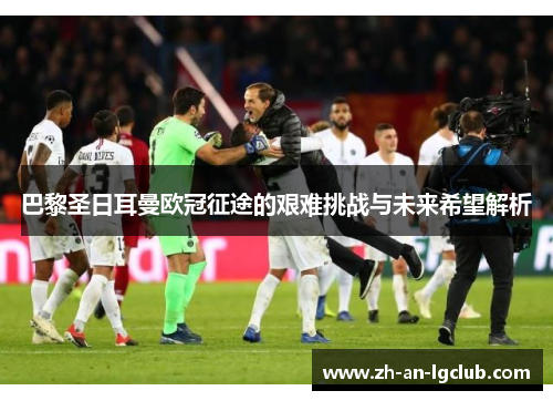 巴黎圣日耳曼欧冠征途的艰难挑战与未来希望解析 巴黎圣日耳曼欧冠征途的艰难挑战与未来希望解析