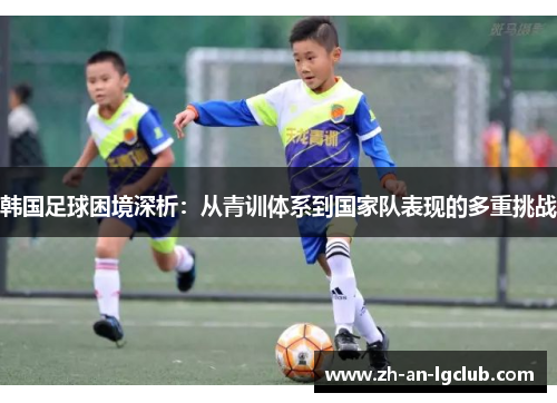 韩国足球困境深析:从青训体系到国家队表现的多重挑战 韩国足球困境深析:从青训体系到国家队表现的多重挑战