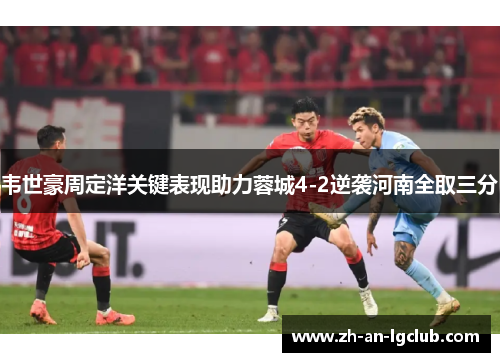 韦世豪周定洋关键表现助力蓉城4-2逆袭河南全取三分