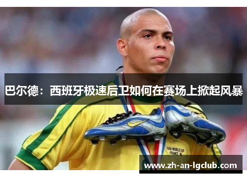 巴尔德：西班牙极速后卫如何在赛场上掀起风暴