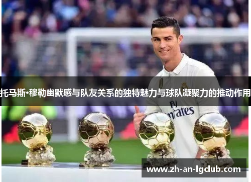 托马斯·穆勒幽默感与队友关系的独特魅力与球队凝聚力的推动作用