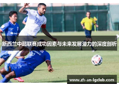 新西兰中超联赛成功因素与未来发展潜力的深度剖析