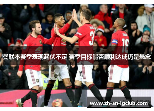 曼联本赛季表现起伏不定 赛季目标能否顺利达成仍是悬念