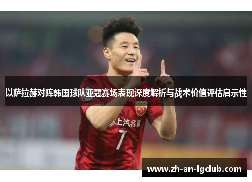 以萨拉赫对阵韩国球队亚冠赛场表现深度解析与战术价值评估启示性