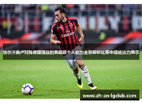 恰尔汗奥卢对阵德国强敌的英超级个人能力全景解析比赛中场统治力展示