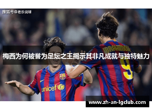 梅西为何被誉为足坛之王揭示其非凡成就与独特魅力