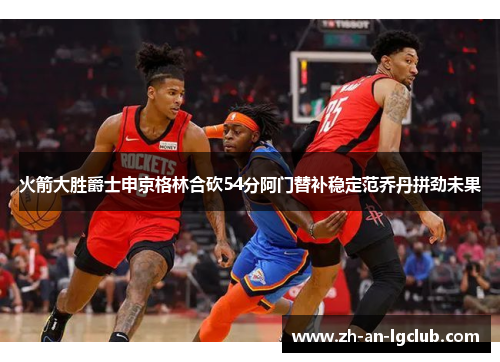火箭大胜爵士申京格林合砍54分阿门替补稳定范乔丹拼劲未果