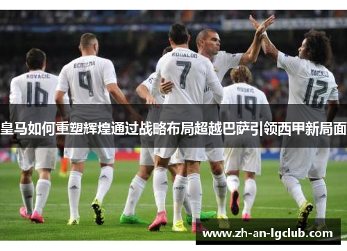 皇马如何重塑辉煌通过战略布局超越巴萨引领西甲新局面