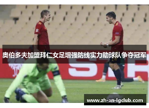 奥伯多夫加盟拜仁女足增强防线实力助球队争夺冠军