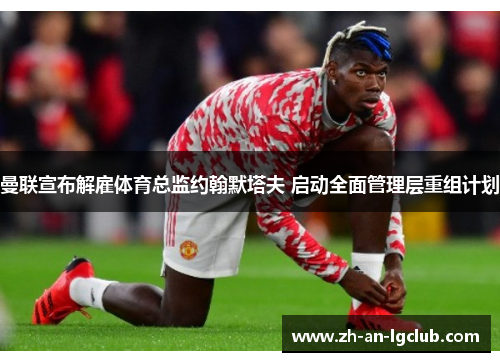 曼联宣布解雇体育总监约翰默塔夫 启动全面管理层重组计划 曼联宣布解雇体育总监约翰默塔夫 启动全面管理层重组计划