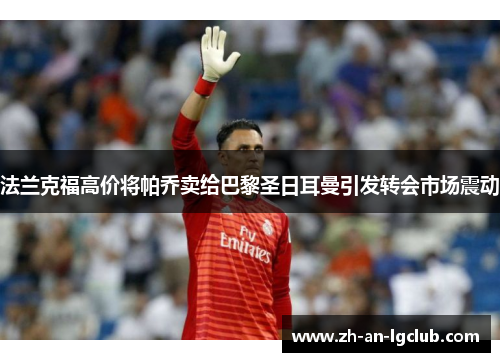 法兰克福高价将帕乔卖给巴黎圣日耳曼引发转会市场震动 法兰克福高价将帕乔卖给巴黎圣日耳曼引发转会市场震动