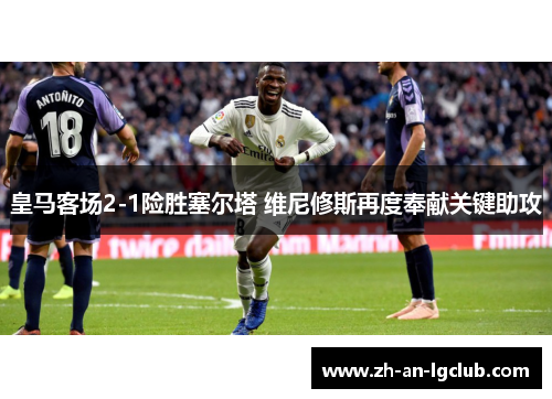 皇马客场2-1险胜塞尔塔 维尼修斯再度奉献关键助攻 皇马客场2-1险胜塞尔塔 维尼修斯再度奉献关键助攻
