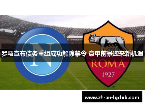 罗马宣布债务重组成功解除禁令 意甲前景迎来新机遇