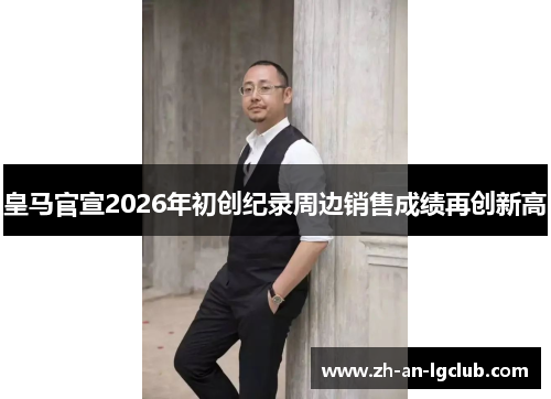 皇马官宣2026年初创纪录周边销售成绩再创新高 皇马官宣2026年初创纪录周边销售成绩再创新高